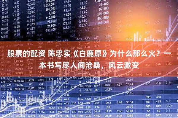 股票的配资 陈忠实《白鹿原》为什么那么火？一本书写尽人间沧桑，风云激变