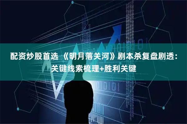 配资炒股首选 《明月落关河》剧本杀复盘剧透：关键线索梳理+胜利关键