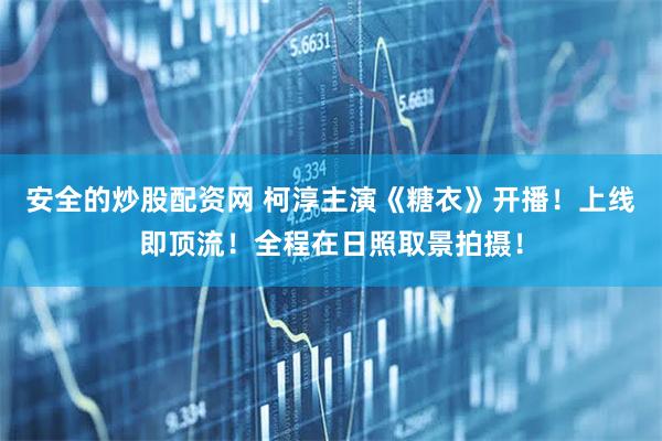 安全的炒股配资网 柯淳主演《糖衣》开播！上线即顶流！全程在日照取景拍摄！