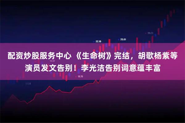 配资炒股服务中心 《生命树》完结，胡歌杨紫等演员发文告别！李光洁告别词意蕴丰富