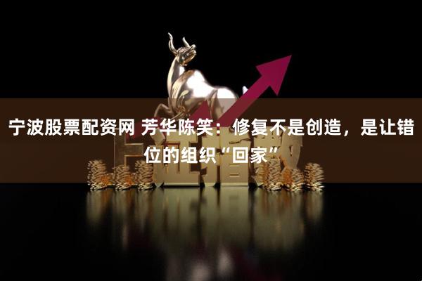 宁波股票配资网 芳华陈笑：修复不是创造，是让错位的组织“回家”
