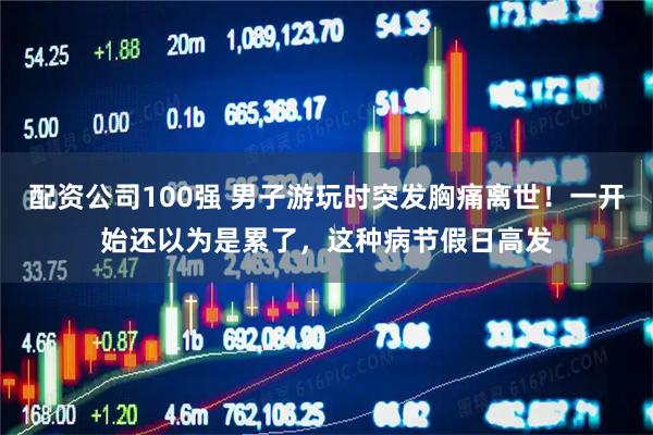 配资公司100强 男子游玩时突发胸痛离世！一开始还以为是累了，这种病节假日高发