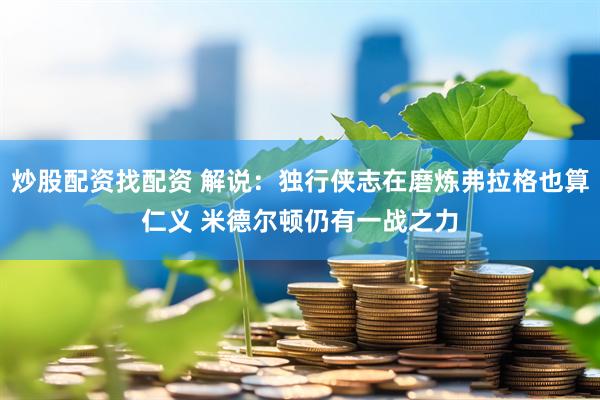 炒股配资找配资 解说：独行侠志在磨炼弗拉格也算仁义 米德尔顿仍有一战之力