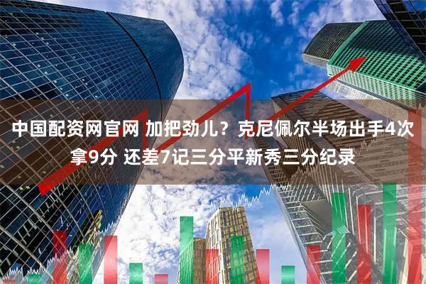 中国配资网官网 加把劲儿？克尼佩尔半场出手4次拿9分 还差7记三分平新秀三分纪录