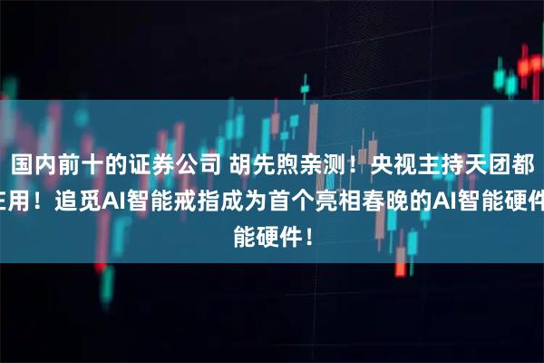 国内前十的证券公司 胡先煦亲测！央视主持天团都在用！追觅AI智能戒指成为首个亮相春晚的AI智能硬件！