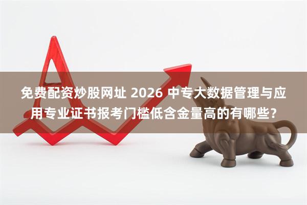 免费配资炒股网址 2026 中专大数据管理与应用专业证书报考门槛低含金量高的有哪些？