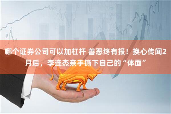 哪个证券公司可以加杠杆 善恶终有报！换心传闻2月后，李连杰亲手撕下自己的“体面”