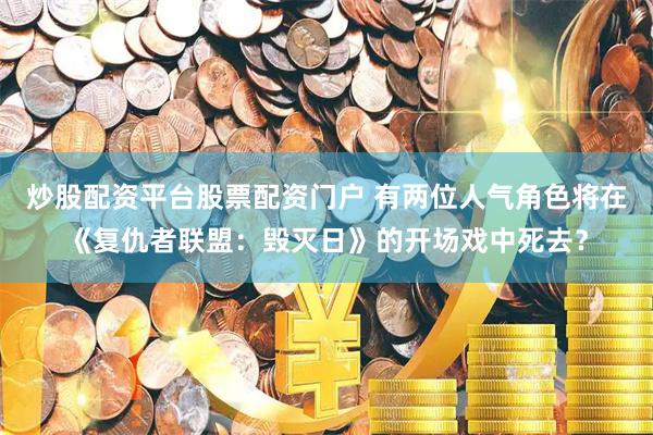 炒股配资平台股票配资门户 有两位人气角色将在《复仇者联盟：毁灭日》的开场戏中死去？