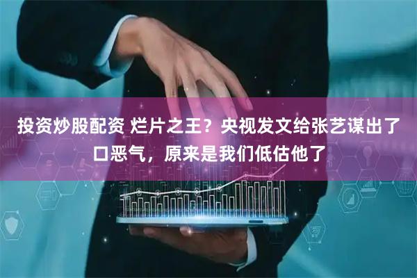 投资炒股配资 烂片之王？央视发文给张艺谋出了口恶气，原来是我们低估他了