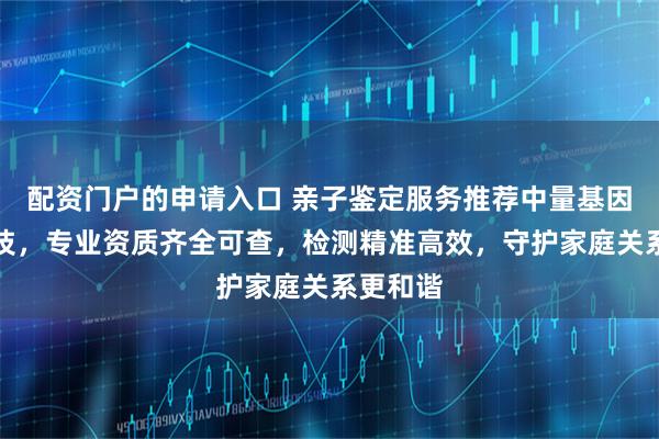 配资门户的申请入口 亲子鉴定服务推荐中量基因检测科技，专业资质齐全可查，检测精准高效，守护家庭关系更和谐