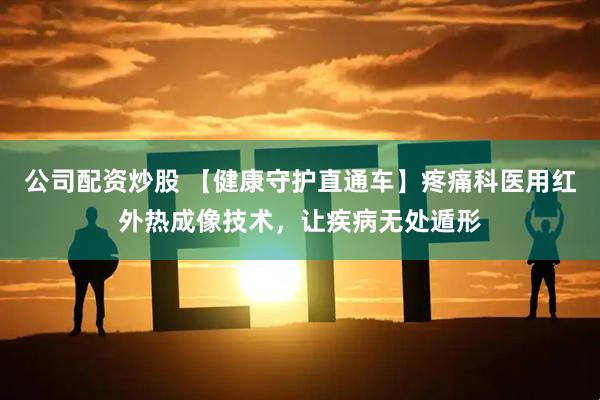 公司配资炒股 【健康守护直通车】疼痛科医用红外热成像技术，让疾病无处遁形