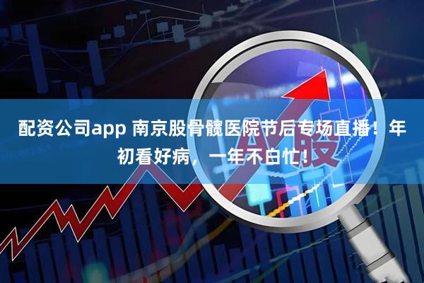 配资公司app 南京股骨髋医院节后专场直播！年初看好病，一年不白忙！