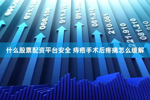 什么股票配资平台安全 痔疮手术后疼痛怎么缓解