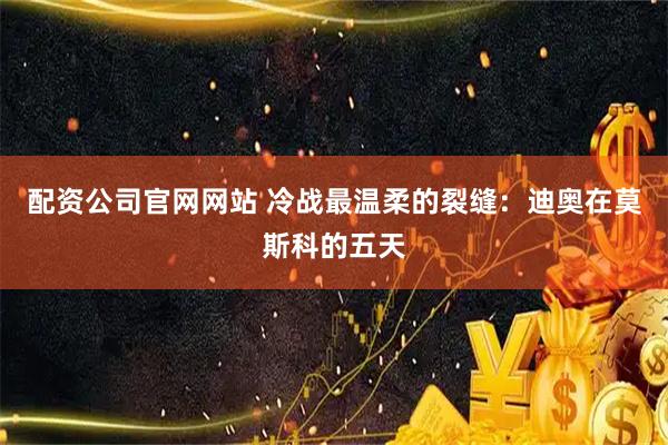 配资公司官网网站 冷战最温柔的裂缝：迪奥在莫斯科的五天