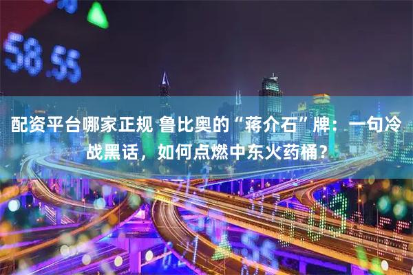 配资平台哪家正规 鲁比奥的“蒋介石”牌：一句冷战黑话，如何点燃中东火药桶？
