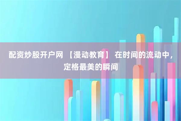 配资炒股开户网 【漫动教育】 在时间的流动中，定格最美的瞬间