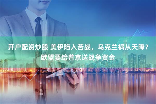 开户配资炒股 美伊陷入苦战，乌克兰祸从天降？欧盟要给普京送战争资金