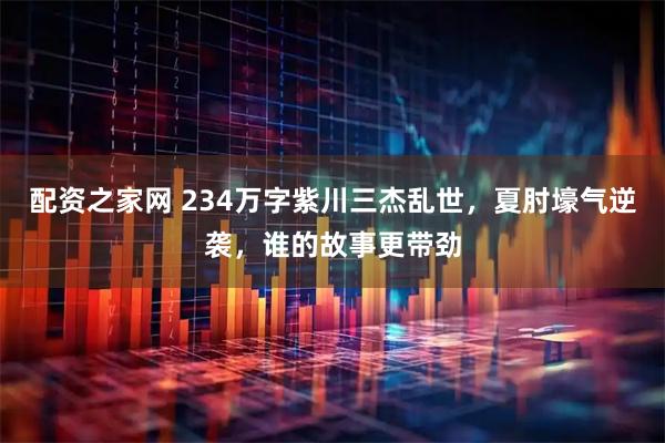 配资之家网 234万字紫川三杰乱世，夏肘壕气逆袭，谁的故事更带劲