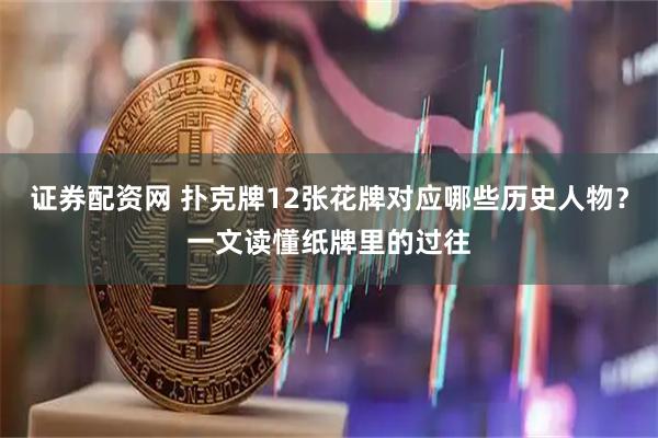 证券配资网 扑克牌12张花牌对应哪些历史人物？一文读懂纸牌里的过往