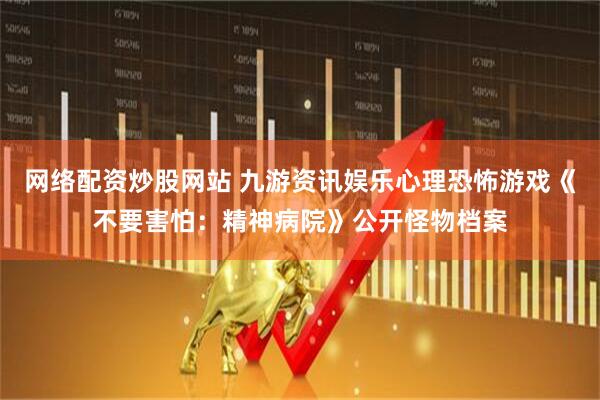 网络配资炒股网站 九游资讯娱乐心理恐怖游戏《不要害怕：精神病院》公开怪物档案