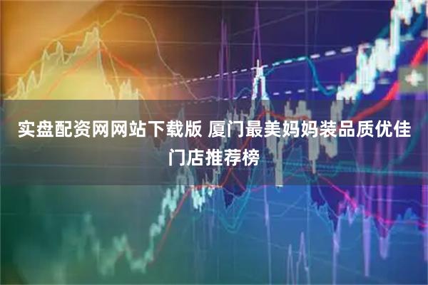 实盘配资网网站下载版 厦门最美妈妈装品质优佳门店推荐榜