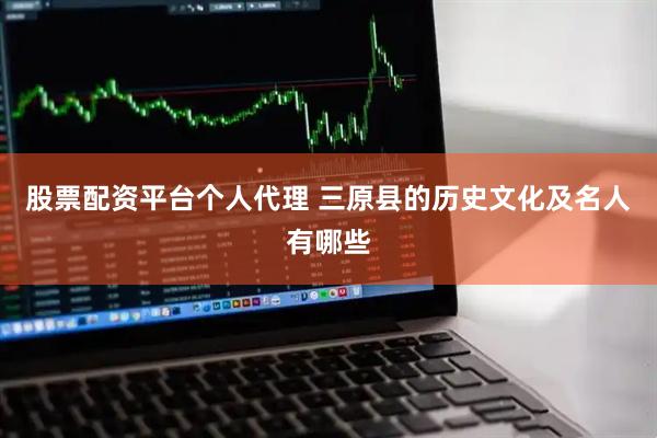 股票配资平台个人代理 三原县的历史文化及名人有哪些
