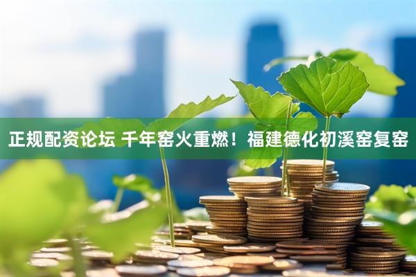 正规配资论坛 千年窑火重燃！福建德化初溪窑复窑