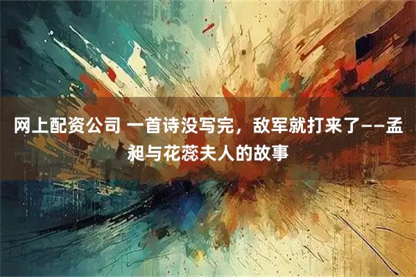 网上配资公司 一首诗没写完，敌军就打来了——孟昶与花蕊夫人的故事