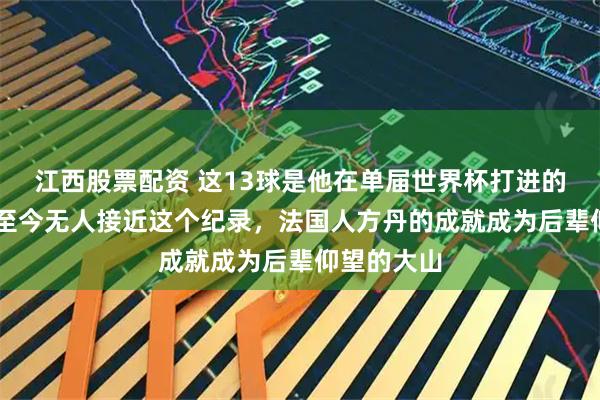 江西股票配资 这13球是他在单届世界杯打进的，67年了至今无人接近这个纪录，法国人方丹的成就成为后辈仰望的大山
