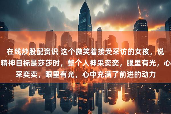 在线炒股配资识 这个微笑着接受采访的女孩，说起自己学习的榜样和精神目标是莎莎时，整个人神采奕奕，眼里有光，心中充满了前进的动力
