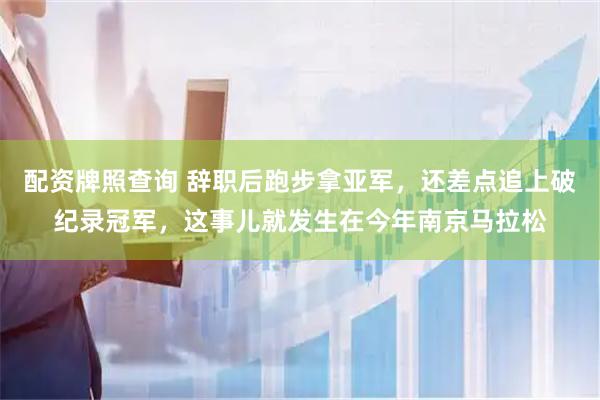 配资牌照查询 辞职后跑步拿亚军，还差点追上破纪录冠军，这事儿就发生在今年南京马拉松