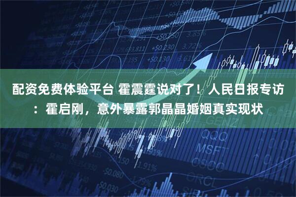 配资免费体验平台 霍震霆说对了！人民日报专访：霍启刚，意外暴露郭晶晶婚姻真实现状