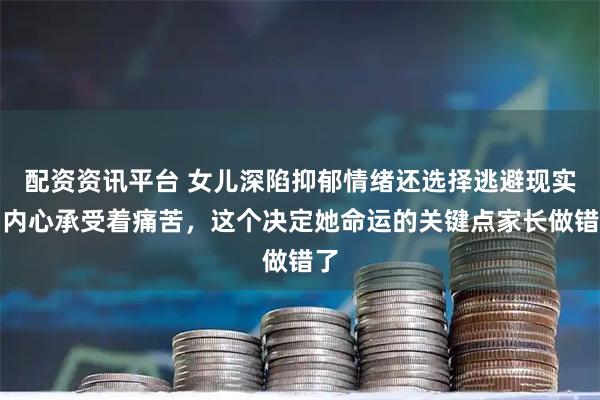 配资资讯平台 女儿深陷抑郁情绪还选择逃避现实，内心承受着痛苦，这个决定她命运的关键点家长做错了