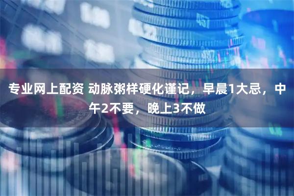 专业网上配资 动脉粥样硬化谨记，早晨1大忌，中午2不要，晚上3不做