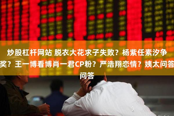 炒股杠杆网站 脱衣大花求子失败？杨紫任素汐争奖？王一博看博肖一君CP粉？严浩翔恋情？姨太问答