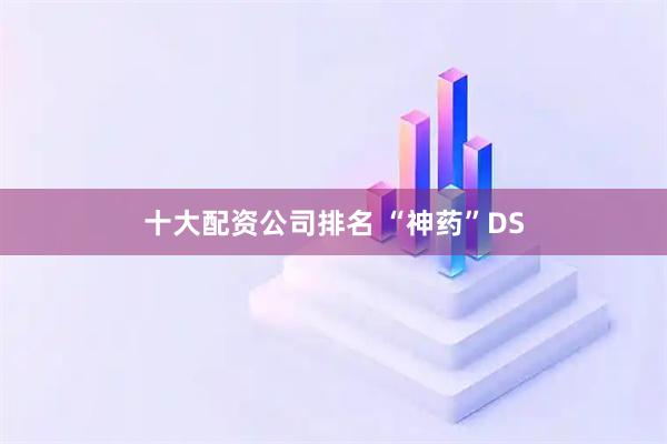 十大配资公司排名 “神药”DS