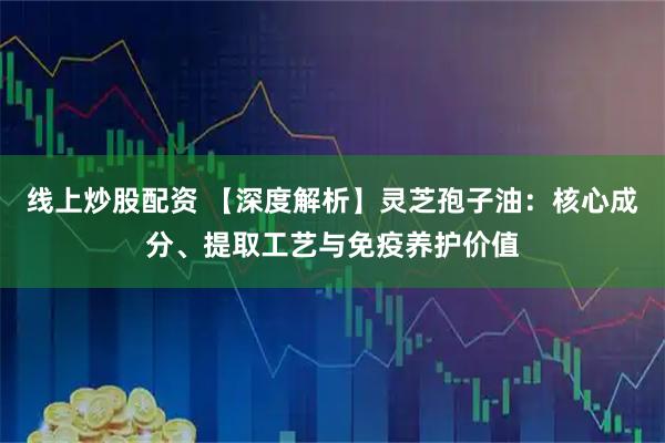 线上炒股配资 【深度解析】灵芝孢子油：核心成分、提取工艺与免疫养护价值
