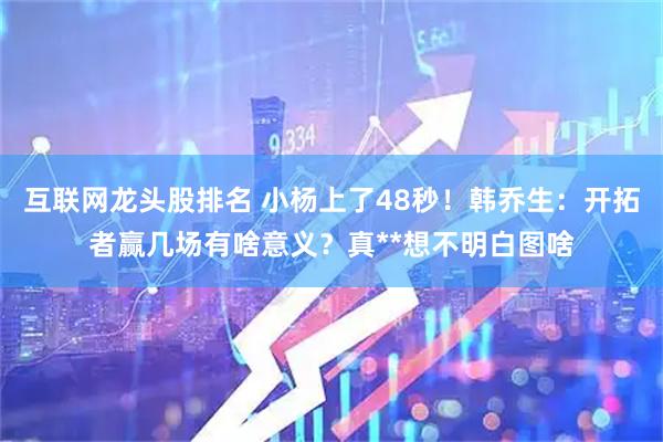 互联网龙头股排名 小杨上了48秒！韩乔生：开拓者赢几场有啥意义？真**想不明白图啥