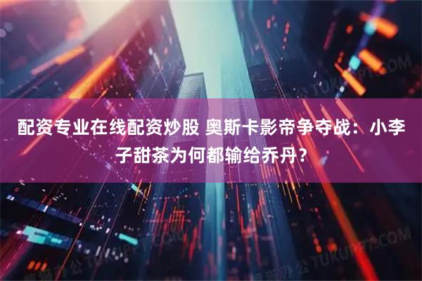 配资专业在线配资炒股 奥斯卡影帝争夺战：小李子甜茶为何都输给乔丹？
