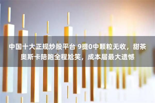 中国十大正规炒股平台 9提0中颗粒无收，甜茶奥斯卡陪跑全程尬笑，成本届最大遗憾