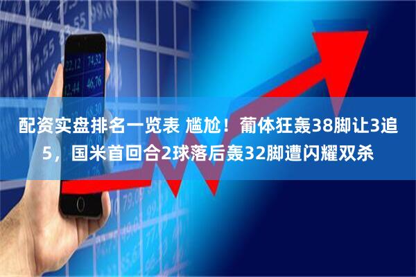配资实盘排名一览表 尴尬！葡体狂轰38脚让3追5，国米首回合2球落后轰32脚遭闪耀双杀