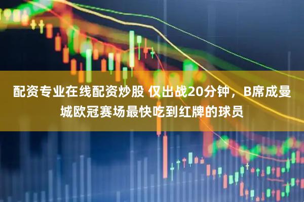 配资专业在线配资炒股 仅出战20分钟，B席成曼城欧冠赛场最快吃到红牌的球员