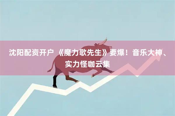 沈阳配资开户 《魔力歌先生》要爆！音乐大神、实力怪咖云集
