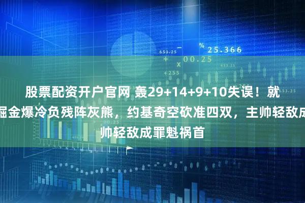 股票配资开户官网 轰29+14+9+10失误！就在刚刚，掘金爆冷负残阵灰熊，约基奇空砍准四双，主帅轻敌成罪魁祸首