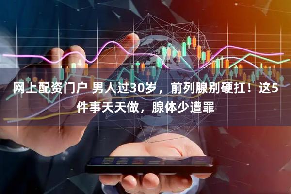 网上配资门户 男人过30岁，前列腺别硬扛！这5件事天天做，腺体少遭罪
