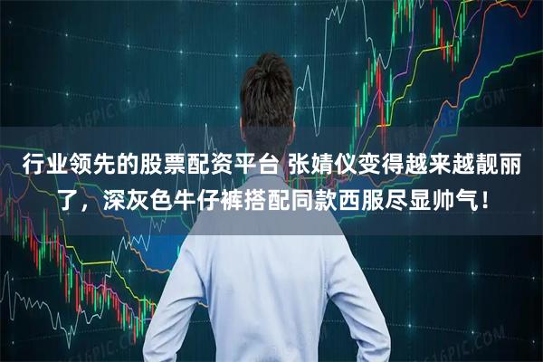 行业领先的股票配资平台 张婧仪变得越来越靓丽了，深灰色牛仔裤搭配同款西服尽显帅气！