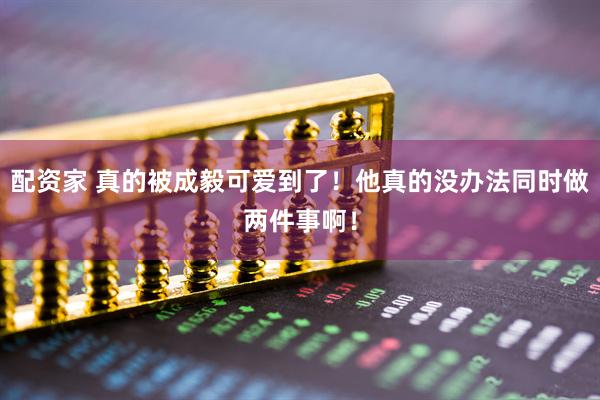 配资家 真的被成毅可爱到了！他真的没办法同时做两件事啊！