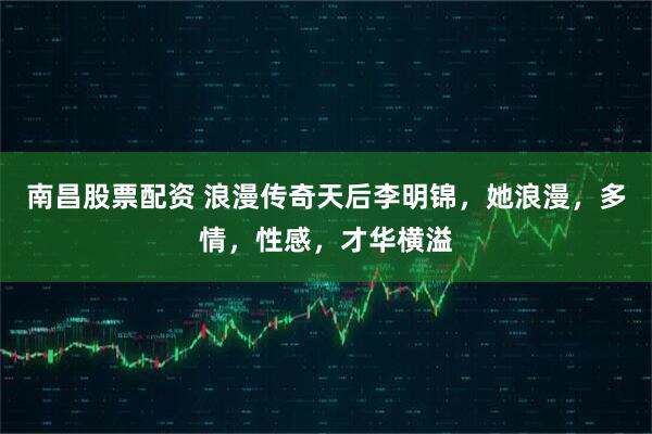 南昌股票配资 浪漫传奇天后李明锦，她浪漫，多情，性感，才华横溢