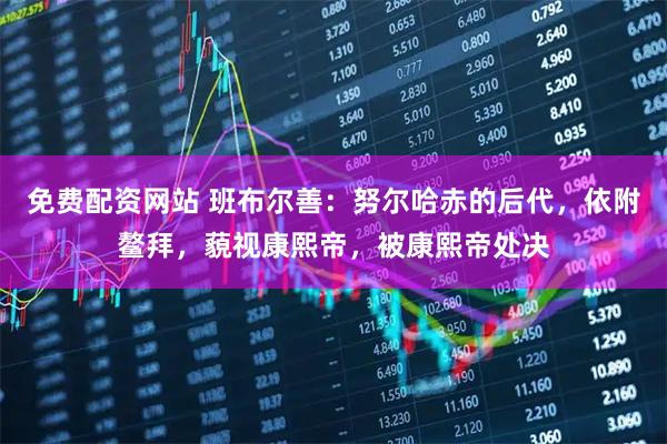 免费配资网站 班布尔善：努尔哈赤的后代，依附鳌拜，藐视康熙帝，被康熙帝处决