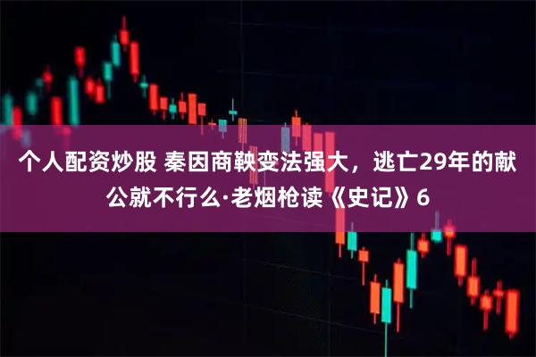个人配资炒股 秦因商鞅变法强大，逃亡29年的献公就不行么·老烟枪读《史记》6